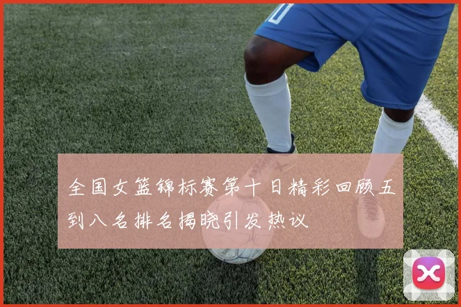全国女篮锦标赛第十日精彩回顾五到八名排名揭晓引发热议