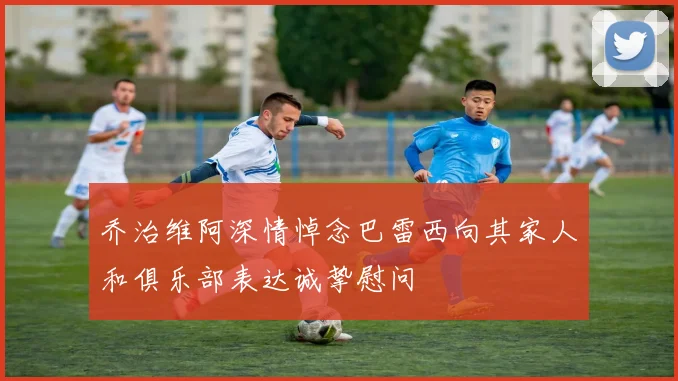 乔治维阿深情悼念巴雷西向其家人和俱乐部表达诚挚慰问