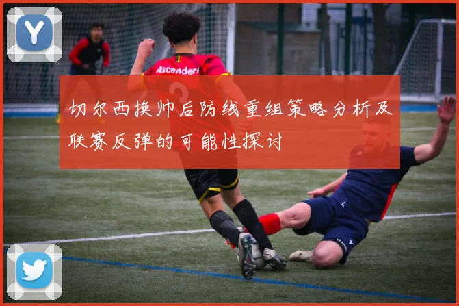 切尔西换帅后防线重组策略分析及联赛反弹的可能性探讨