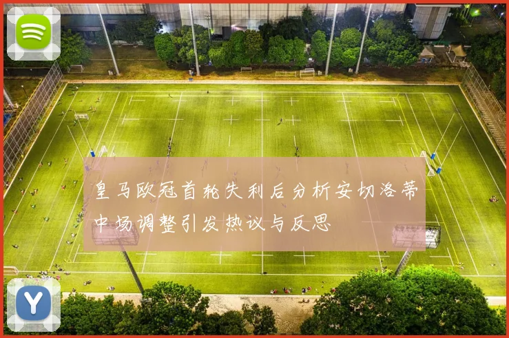 皇马欧冠首轮失利后分析安切洛蒂中场调整引发热议与反思