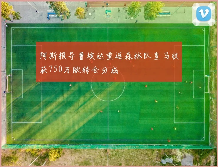 阿斯报导鲁埃达重返森林队皇马收获750万欧转会分成