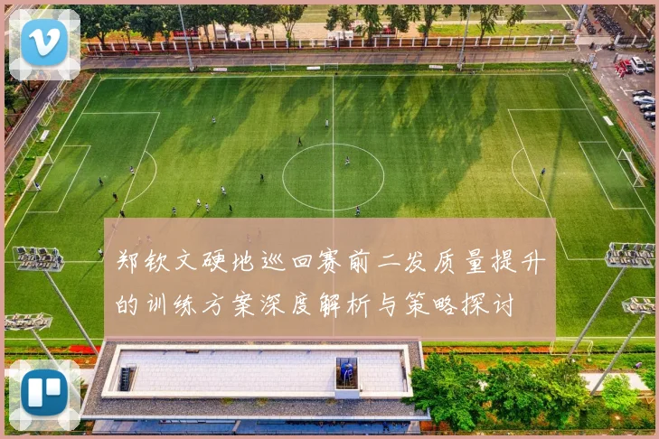 郑钦文硬地巡回赛前二发质量提升的训练方案深度解析与策略探讨