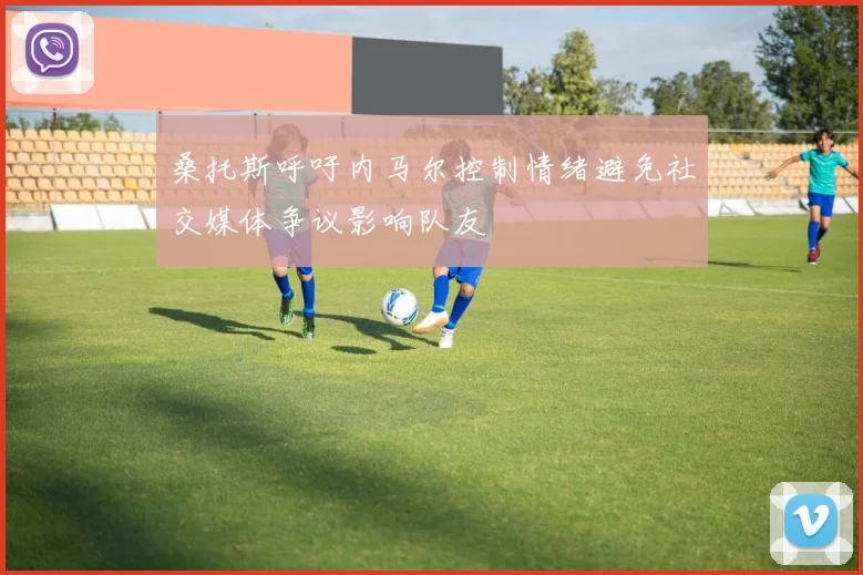 桑托斯呼吁内马尔控制情绪避免社交媒体争议影响队友