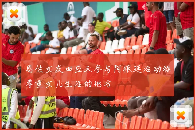 恩佐女友回应未参与阿根廷活动称尊重女儿生活的地方